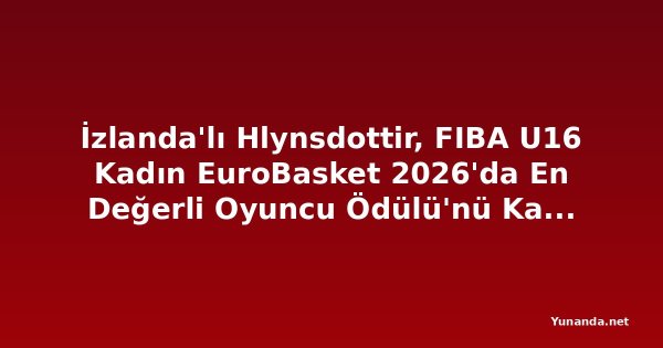 İzlanda'lı Hlynsdottir, FIBA U16 Kadın EuroBasket 2026'da En Değerli Oyuncu Ödülü'nü Kazandı