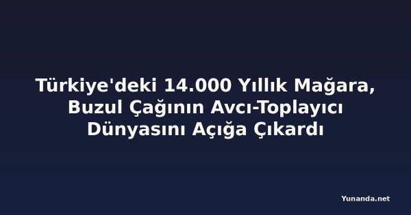 Türkiye'deki 14.000 Yıllık Mağara, Buzul Çağının Avcı-Toplayıcı Dünyasını Açığa Çıkardı