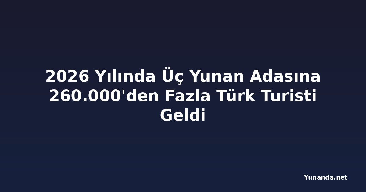2026 Yılında Üç Yunan Adasına 260.000'den Fazla Türk Turisti Geldi
