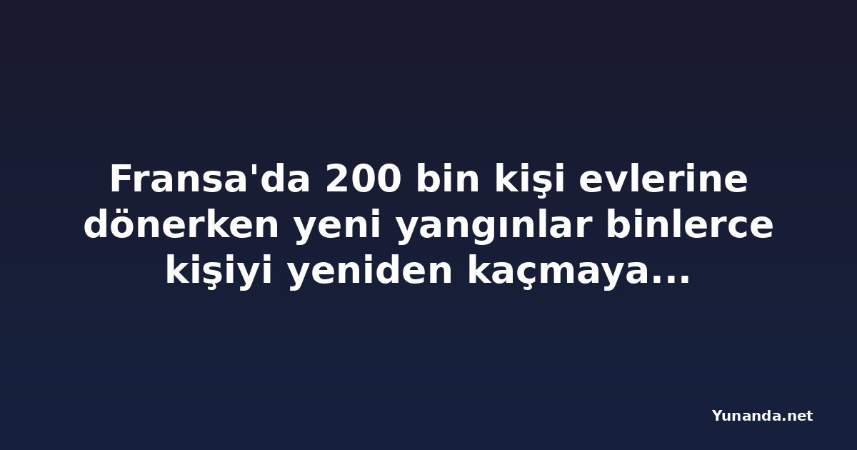 Fransa'da 200 bin kişi evlerine dönerken yeni yangınlar binlerce kişiyi yeniden kaçmaya zorladı