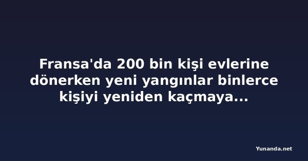 Fransa'da 200 bin kişi evlerine dönerken yeni yangınlar binlerce kişiyi yeniden kaçmaya zorladı