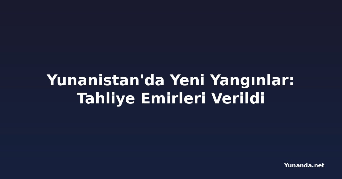Yunanistan'da Yeni Yangınlar: Tahliye Emirleri Verildi