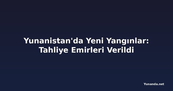 Yunanistan'da Yeni Yangınlar: Tahliye Emirleri Verildi