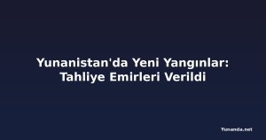 Yunanistan'da Yeni Yangınlar: Tahliye Emirleri Verildi