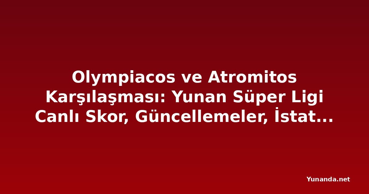 Olympiacos ve Atromitos Karşılaşması: Yunan Süper Ligi Canlı Skor, Güncellemeler, İstatistikler