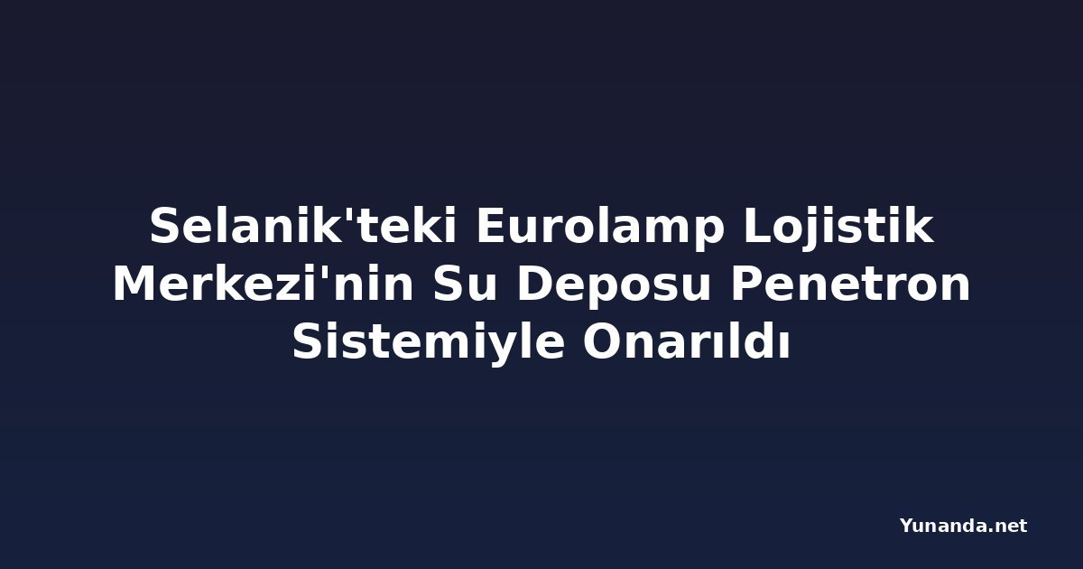 Selanik'teki Eurolamp Lojistik Merkezi'nin Su Deposu Penetron Sistemiyle Onarıldı
