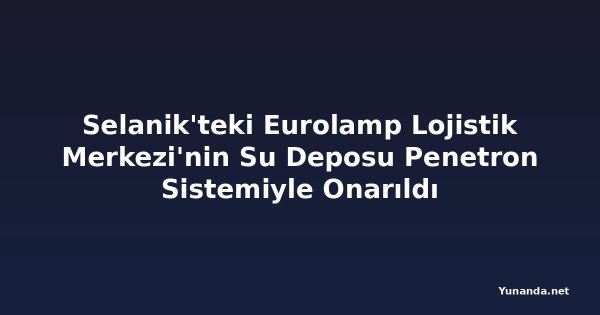 Selanik'teki Eurolamp Lojistik Merkezi'nin Su Deposu Penetron Sistemiyle Onarıldı