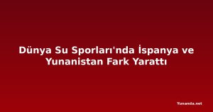 Dünya Su Sporları'nda İspanya ve Yunanistan Fark Yarattı