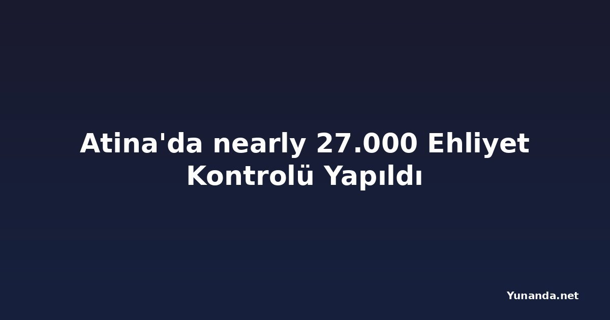 Atina'da nearly 27.000 Ehliyet Kontrolü Yapıldı