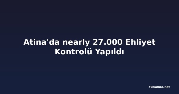 Atina'da nearly 27.000 Ehliyet Kontrolü Yapıldı
