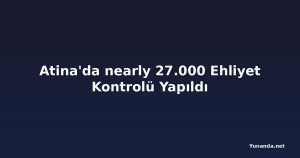 Atina'da nearly 27.000 Ehliyet Kontrolü Yapıldı