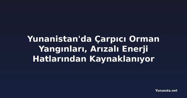 Yunanistan'da Çarpıcı Orman Yangınları, Arızalı Enerji Hatlarından Kaynaklanıyor