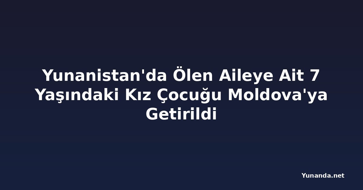 Yunanistan'da Ölen Aileye Ait 7 Yaşındaki Kız Çocuğu Moldova'ya Getirildi