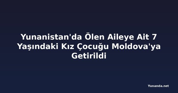 Yunanistan'da Ölen Aileye Ait 7 Yaşındaki Kız Çocuğu Moldova'ya Getirildi