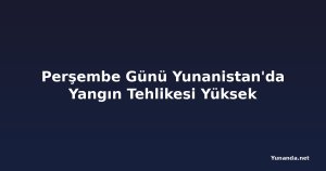 Perşembe Günü Yunanistan'da Yangın Tehlikesi Yüksek