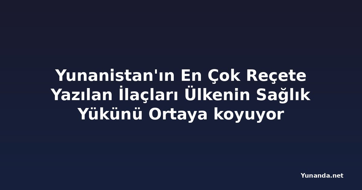 Yunanistan'ın En Çok Reçete Yazılan İlaçları Ülkenin Sağlık Yükünü Ortaya koyuyor