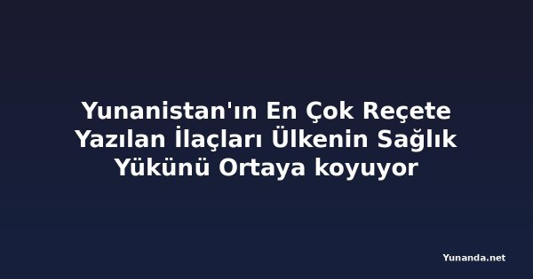 Yunanistan'ın En Çok Reçete Yazılan İlaçları Ülkenin Sağlık Yükünü Ortaya koyuyor