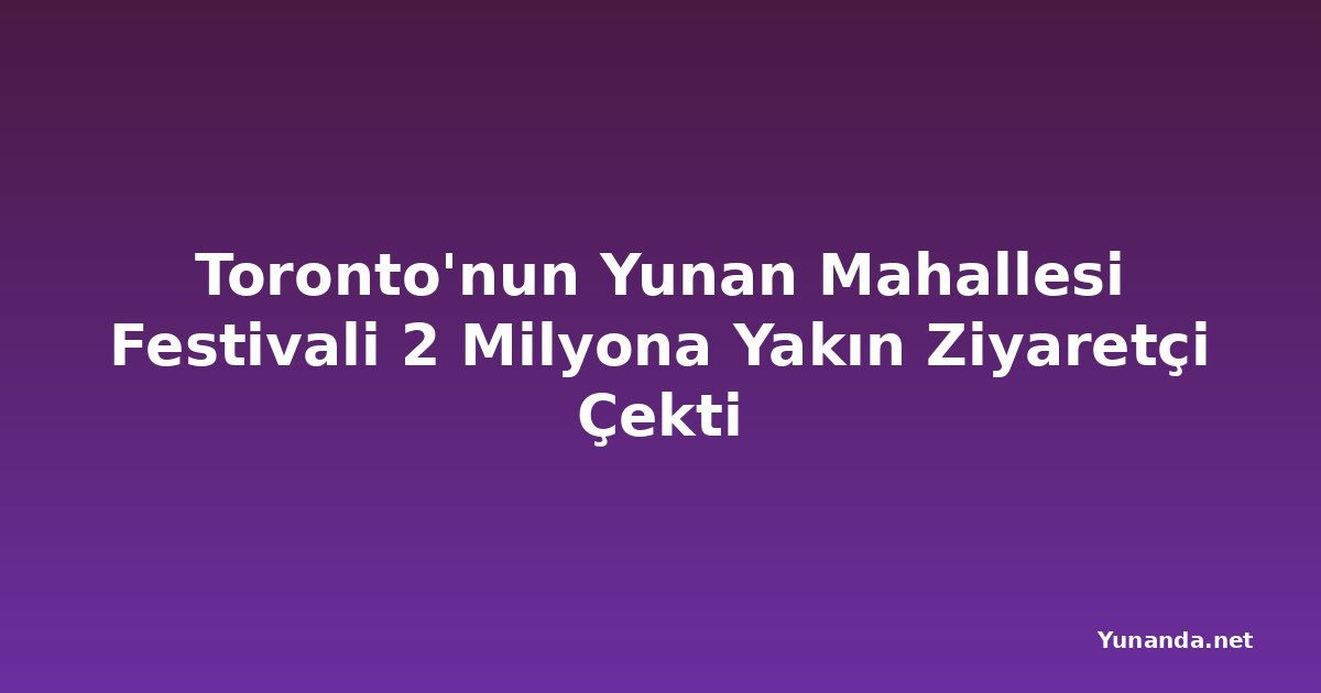 Toronto'nun Yunan Mahallesi Festivali 2 Milyona Yakın Ziyaretçi Çekti