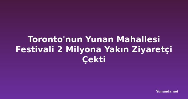 Toronto'nun Yunan Mahallesi Festivali 2 Milyona Yakın Ziyaretçi Çekti