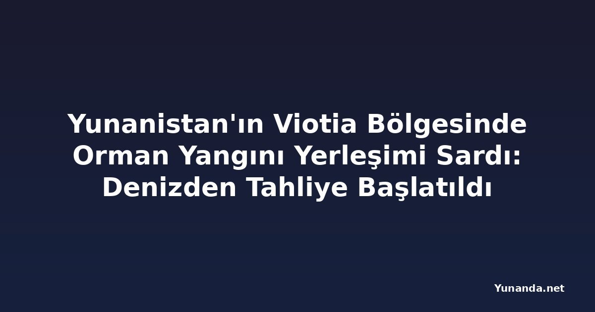 Yunanistan'ın Viotia Bölgesinde Orman Yangını Yerleşimi Sardı: Denizden Tahliye Başlatıldı