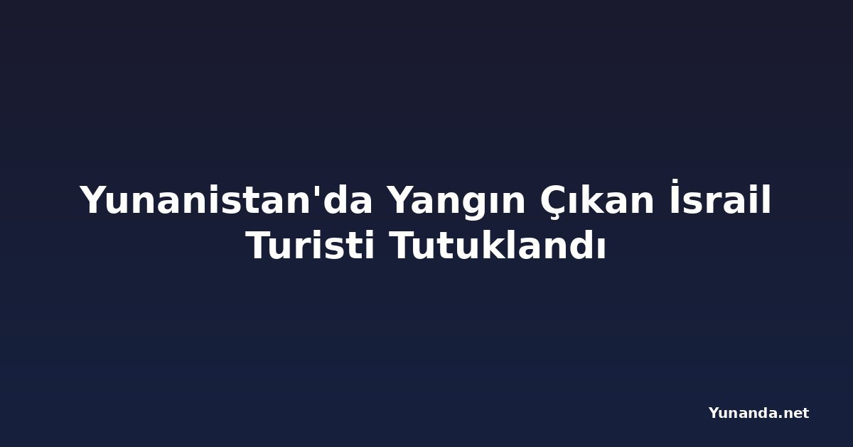 Yunanistan'da Yangın Çıkan İsrail Turisti Tutuklandı