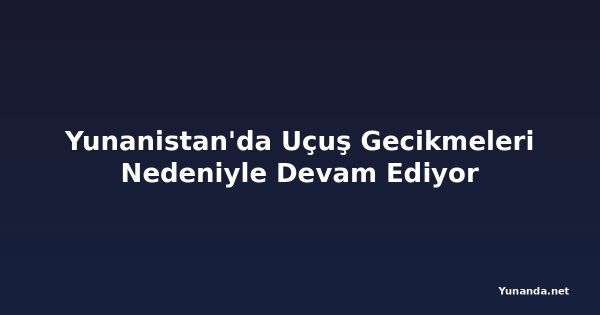 Yunanistan'da Uçuş Gecikmeleri Nedeniyle Devam Ediyor