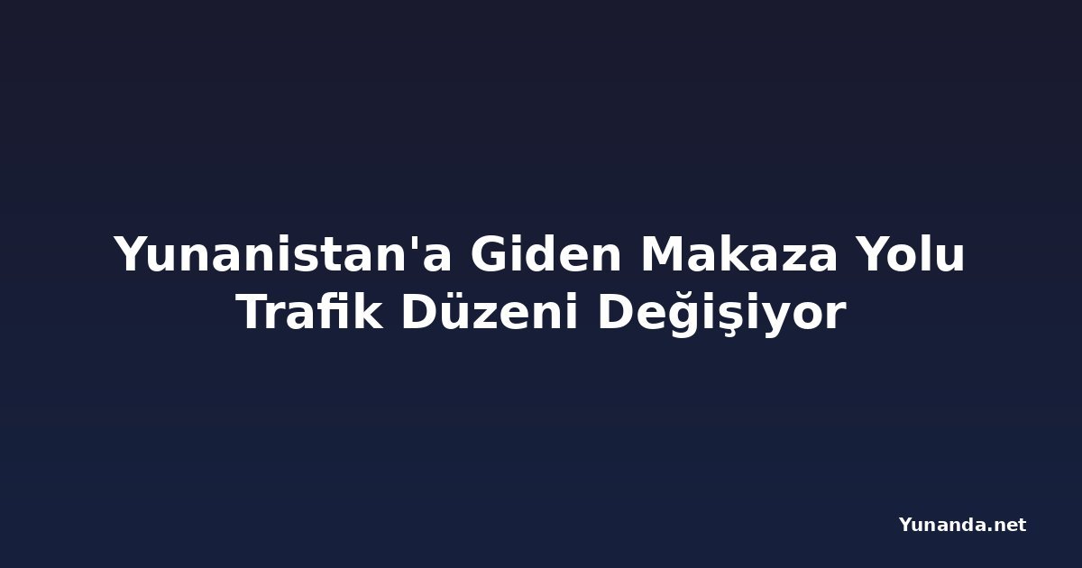 Yunanistan'a Giden Makaza Yolu Trafik Düzeni Değişiyor