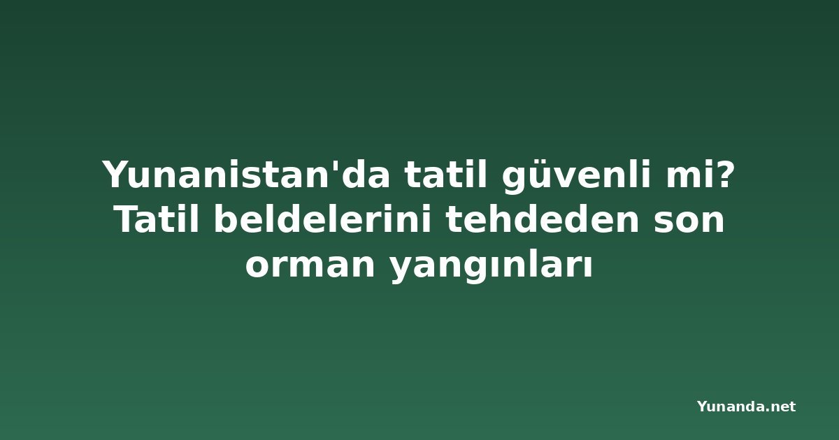 Yunanistan'da tatil güvenli mi? Tatil beldelerini tehdeden son orman yangınları