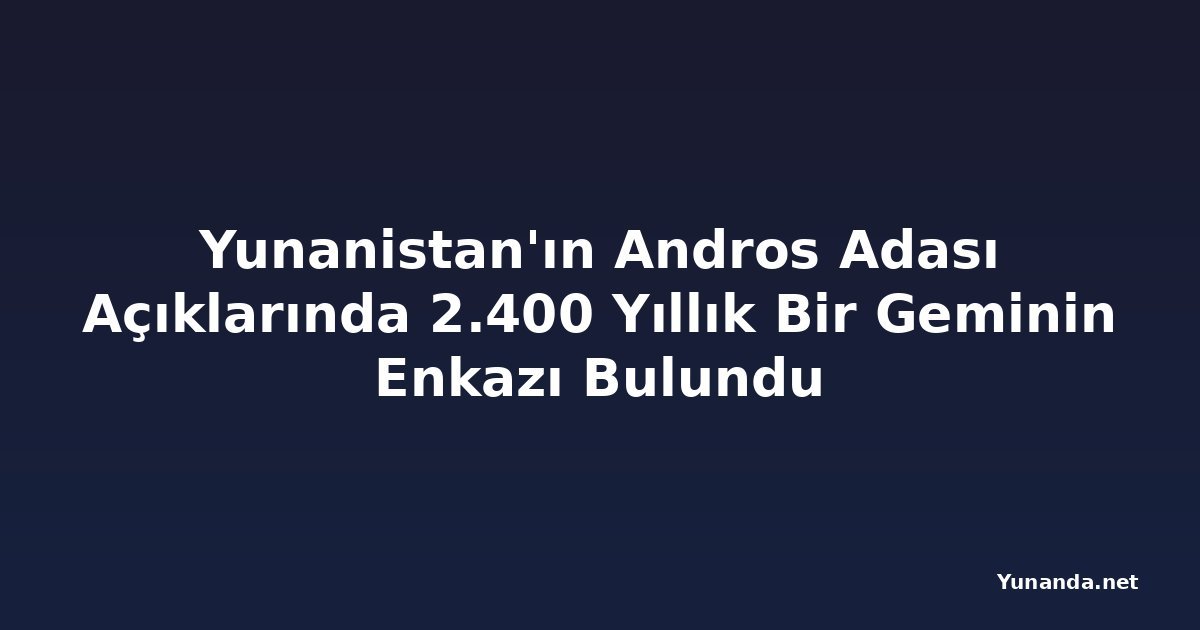 Yunanistan'ın Andros Adası Açıklarında 2.400 Yıllık Bir Geminin Enkazı Bulundu