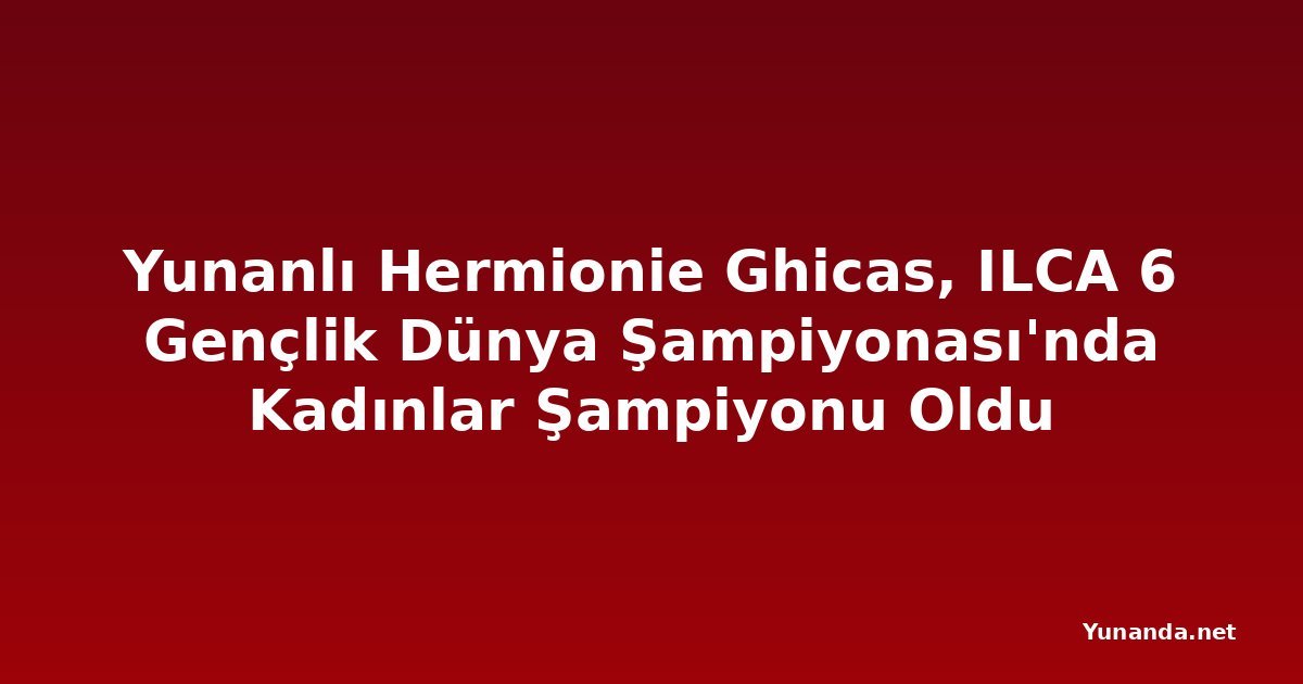 Yunanlı Hermionie Ghicas, ILCA 6 Gençlik Dünya Şampiyonası'nda Kadınlar Şampiyonu Oldu