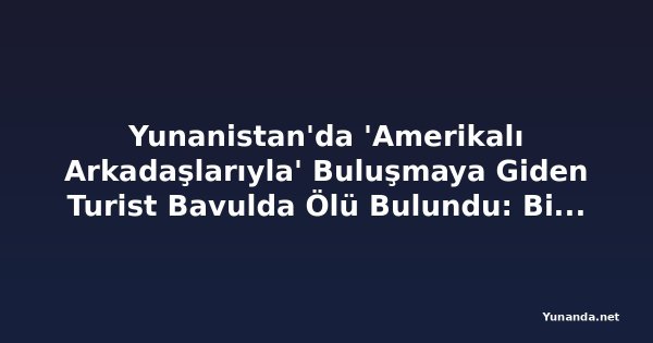 Yunanistan'da 'Amerikalı Arkadaşlarıyla' Buluşmaya Giden Turist Bavulda Ölü Bulundu: Bir Kişi Tutuklandı