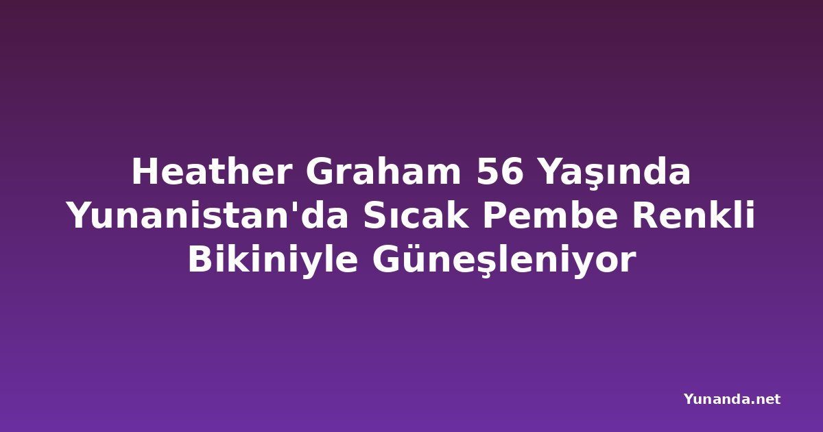 Heather Graham 56 Yaşında Yunanistan'da Sıcak Pembe Renkli Bikiniyle Güneşleniyor