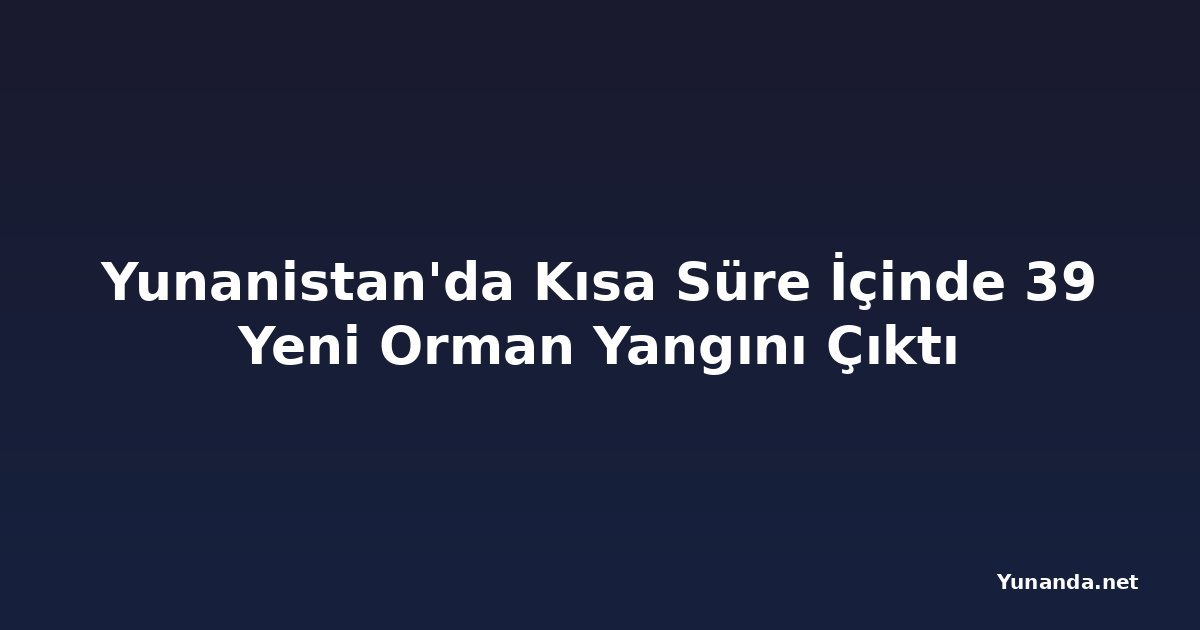 Yunanistan'da Kısa Süre İçinde 39 Yeni Orman Yangını Çıktı