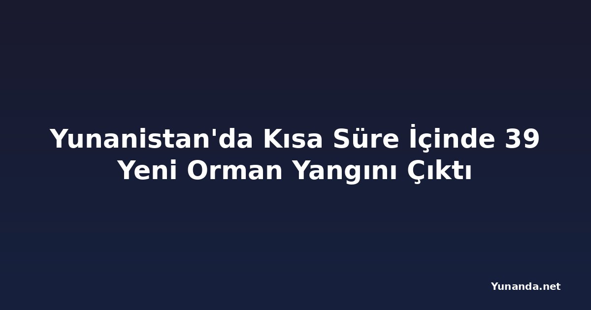Yunanistan'da Kısa Süre İçinde 39 Yeni Orman Yangını Çıktı