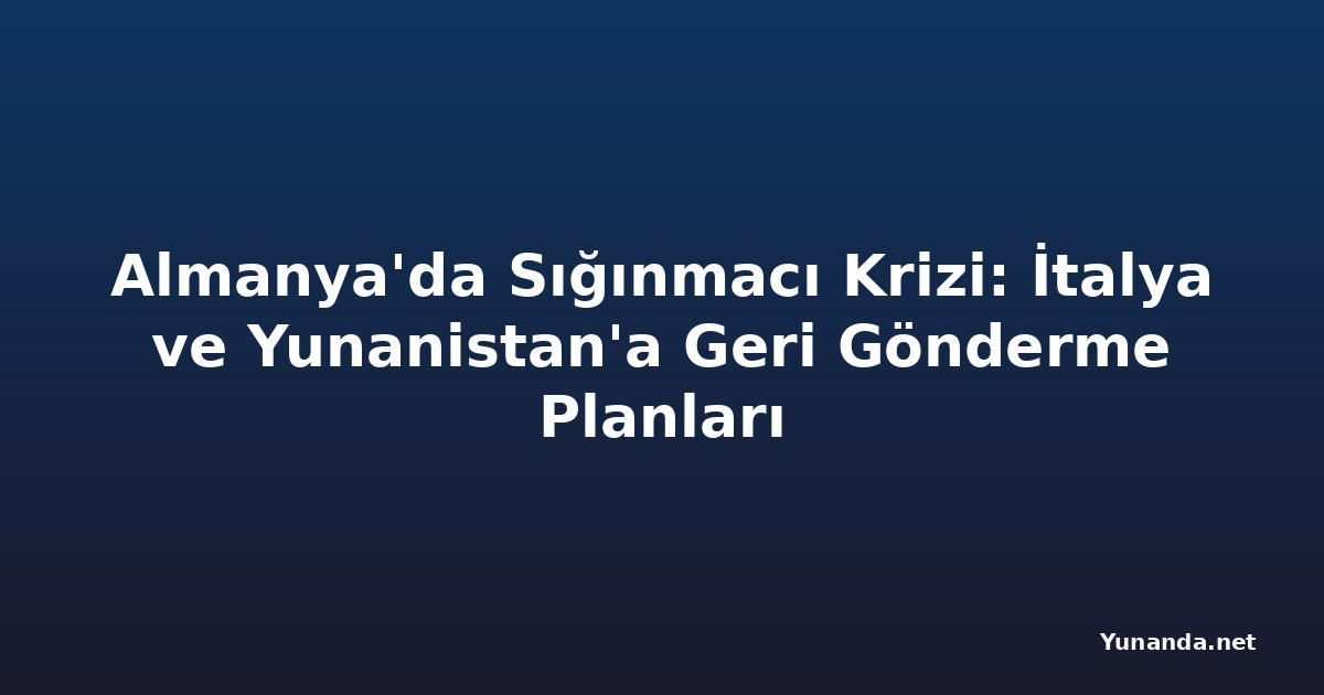 Almanya'da Sığınmacı Krizi: İtalya ve Yunanistan'a Geri Gönderme Planları