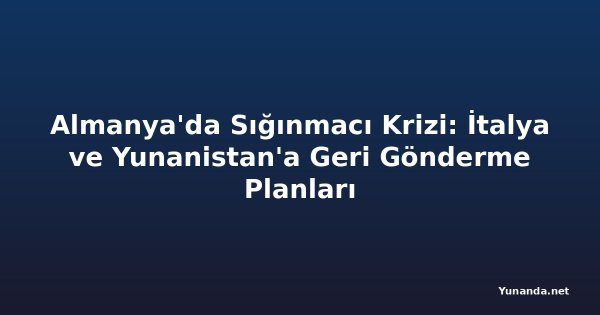 Almanya'da Sığınmacı Krizi: İtalya ve Yunanistan'a Geri Gönderme Planları
