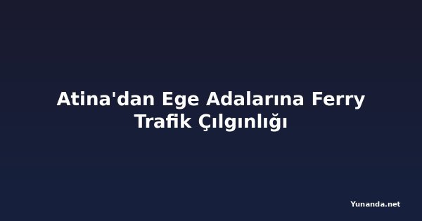 Atina'dan Ege Adalarına Ferry Trafik Çılgınlığı