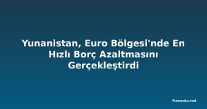 Yunanistan, Euro Bölgesi'nde En Hızlı Borç Azaltmasını Gerçekleştirdi