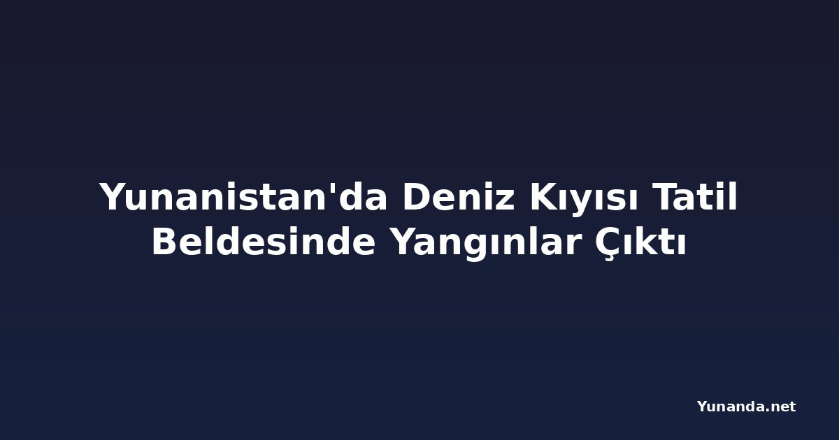 Yunanistan'da Deniz Kıyısı Tatil Beldesinde Yangınlar Çıktı