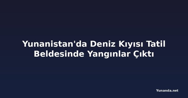 Yunanistan'da Deniz Kıyısı Tatil Beldesinde Yangınlar Çıktı