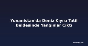 Yunanistan'da Deniz Kıyısı Tatil Beldesinde Yangınlar Çıktı