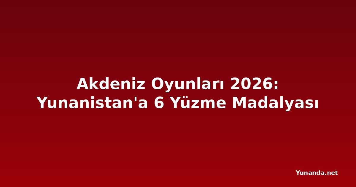Akdeniz Oyunları 2026: Yunanistan'a 6 Yüzme Madalyası