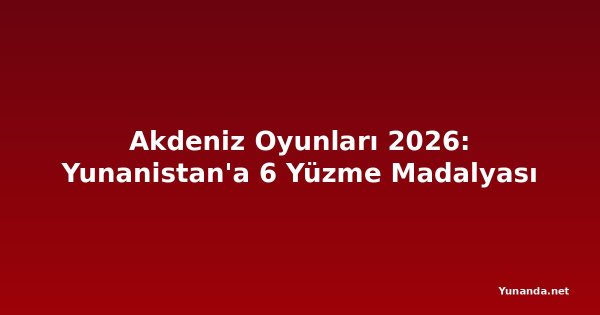 Akdeniz Oyunları 2026: Yunanistan'a 6 Yüzme Madalyası