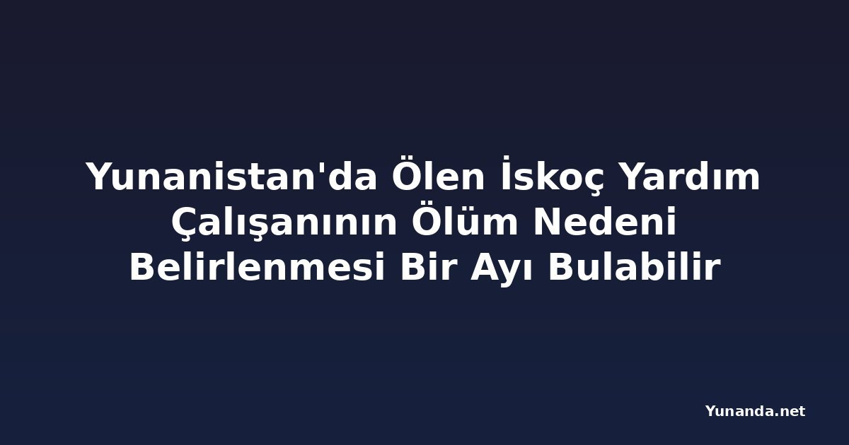 Yunanistan'da Ölen İskoç Yardım Çalışanının Ölüm Nedeni Belirlenmesi Bir Ayı Bulabilir