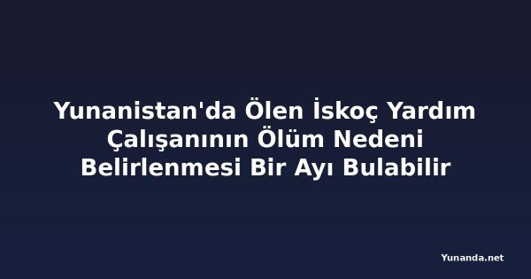 Yunanistan'da Ölen İskoç Yardım Çalışanının Ölüm Nedeni Belirlenmesi Bir Ayı Bulabilir