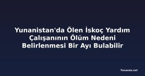Yunanistan'da Ölen İskoç Yardım Çalışanının Ölüm Nedeni Belirlenmesi Bir Ayı Bulabilir