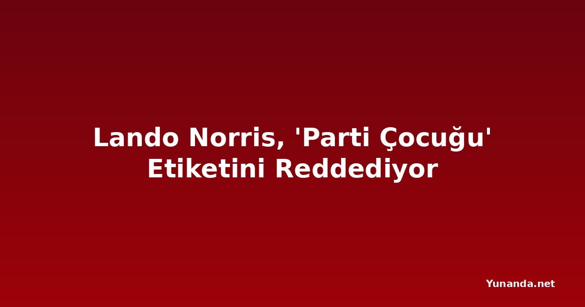 Lando Norris, 'Parti Çocuğu' Etiketini Reddediyor