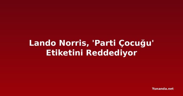 Lando Norris, 'Parti Çocuğu' Etiketini Reddediyor