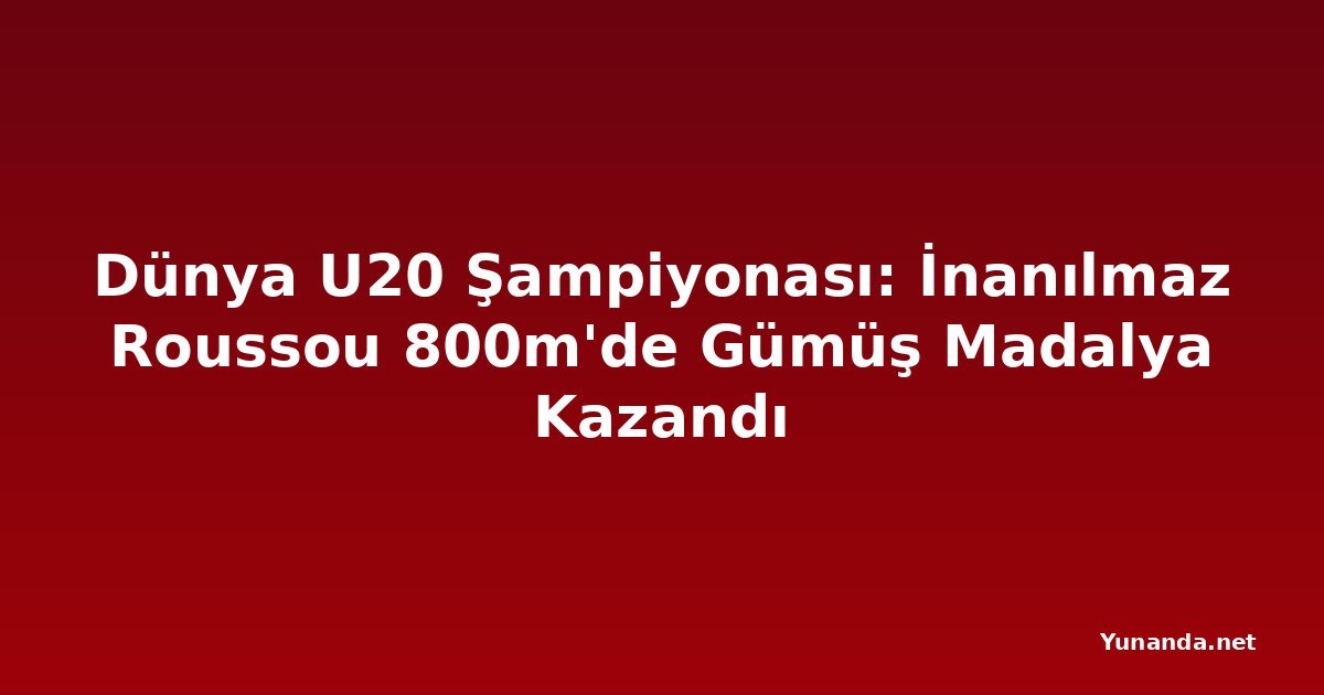 Dünya U20 Şampiyonası: İnanılmaz Roussou 800m'de Gümüş Madalya Kazandı