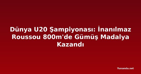 Dünya U20 Şampiyonası: İnanılmaz Roussou 800m'de Gümüş Madalya Kazandı